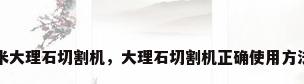 3米大理石切割机，大理石切割机正确使用方法？