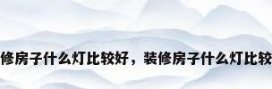 装修房子什么灯比较好，装修房子什么灯比较好