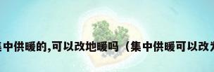 小区是集中供暖的,可以改地暖吗（集中供暖可以改为地暖吗）
