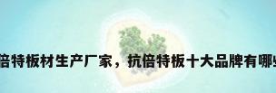 抗倍特板材生产厂家，抗倍特板十大品牌有哪些？