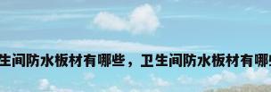 卫生间防水板材有哪些，卫生间防水板材有哪些？