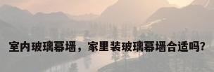 室内玻璃幕墙，家里装玻璃幕墙合适吗？