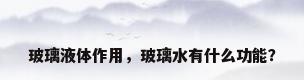 玻璃液体作用，玻璃水有什么功能？