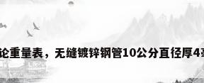 镀锌无缝钢管理论重量表，无缝镀锌钢管10公分直径厚4毫米一米多少斤？