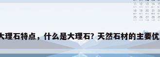 天然大理石特点，什么是大理石? 天然石材的主要优缺点?