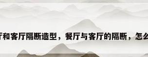 餐厅和客厅隔断造型，餐厅与客厅的隔断，怎么做？