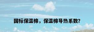 国标保温棉，保温棉导热系数？