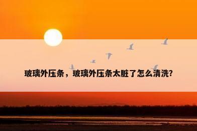 玻璃外压条，玻璃外压条太脏了怎么清洗？