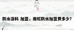 防水涂料 加盟，雨虹防水加盟费多少？