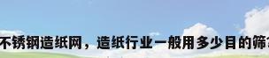 不锈钢造纸网，造纸行业一般用多少目的筛？
