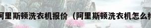 阿里斯顿洗衣机好吗阿里斯顿洗衣机报价（阿里斯顿洗衣机怎么样阿里斯顿洗衣机怎么用）