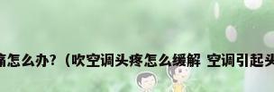 空调风直吹到头痛怎么办?（吹空调头疼怎么缓解 空调引起头痛一般几天能好）
