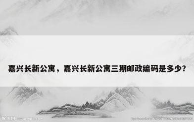 嘉兴长新公寓，嘉兴长新公寓三期邮政编码是多少？