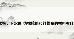 橡胶防水裤，下水裤 仿橡胶的和针织布的材料有什么不同？