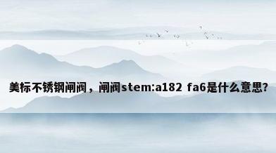 美标不锈钢闸阀，闸阀stem:a182 fa6是什么意思？