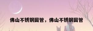 佛山不锈钢圆管，佛山不锈钢圆管