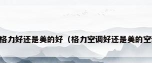 空调格力好还是美的好（格力空调好还是美的空调好）