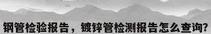 钢管检验报告，镀锌管检测报告怎么查询？