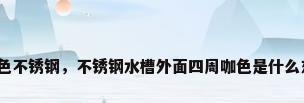 咖啡色不锈钢，不锈钢水槽外面四周咖色是什么东西？