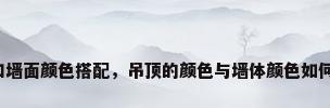 吊顶和墙面颜色搭配，吊顶的颜色与墙体颜色如何搭配？