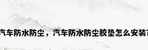 汽车防水防尘，汽车防水防尘胶垫怎么安装？