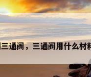 不锈钢三通阀，三通阀用什么材料最好？