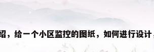监控安防图纸介绍，给一个小区监控的图纸，如何进行设计，放置什么类型？