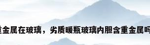 重金属在玻璃，劣质暖瓶玻璃内胆含重金属吗？