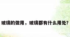玻璃的做用，玻璃都有什么用处？