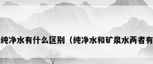 矿泉水和纯净水有什么区别（纯净水和矿泉水两者有何区别?）
