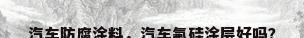 汽车防腐涂料，汽车氟硅涂层好吗？