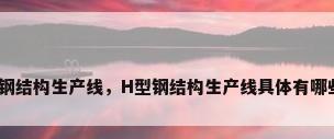 全自动钢结构生产线，H型钢结构生产线具体有哪些设备？