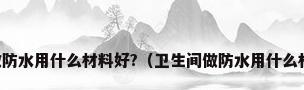 卫生间做防水用什么材料好?（卫生间做防水用什么材料最好）