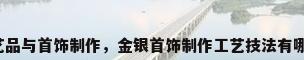 工艺品与首饰制作，金银首饰制作工艺技法有哪些？