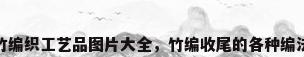 竹编织工艺品图片大全，竹编收尾的各种编法