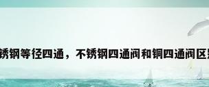 不锈钢等径四通，不锈钢四通阀和铜四通阀区别？