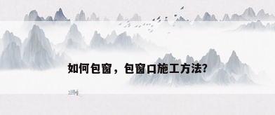 如何包窗，包窗口施工方法？