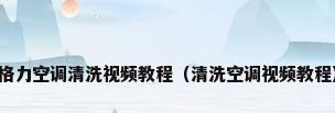格力空调清洗视频教程（清洗空调视频教程）