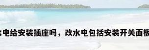 改水电给安装插座吗，改水电包括安装开关面板吗？