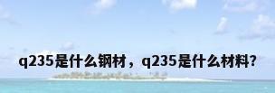 q235是什么钢材，q235是什么材料？