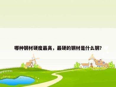 哪种钢材硬度最高，最硬的钢材是什么钢？
