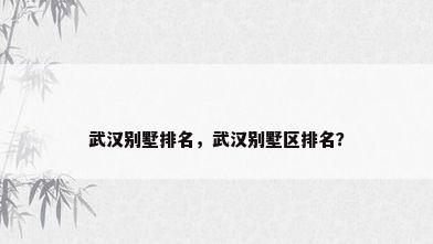 武汉别墅排名，武汉别墅区排名？