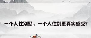一个人住别墅，一个人住别墅真实感受？