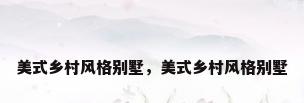 美式乡村风格别墅，美式乡村风格别墅