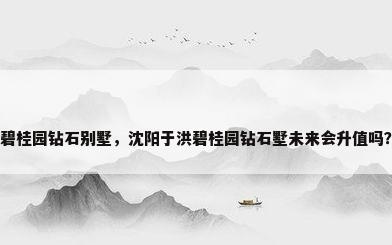 碧桂园钻石别墅，沈阳于洪碧桂园钻石墅未来会升值吗？