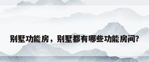 别墅功能房，别墅都有哪些功能房间？