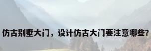 仿古别墅大门，设计仿古大门要注意哪些？