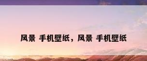 风景 手机壁纸，风景 手机壁纸