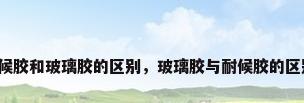 耐候胶和玻璃胶的区别，玻璃胶与耐候胶的区别？