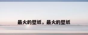 最火的壁纸，最火的壁纸